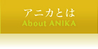 アニカとは - About ANIKA